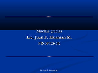 Muchas gracias
Lic. Juan F. Huamán M.
PROFESOR
Lic. Juan F. Huamán M.