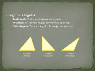  Según sus ángulos:
o Acutángulo: Todos sus ángulos son agudos.
o Rectángulo: Tiene un ángulo recto (y dos agudos).
o Obtusángulo: Tiene un ángulo obtuso (y dos agudos).
Triángulo
acutángulo
Triángulo
rectángulo
Triángulo
obtusángulo
 