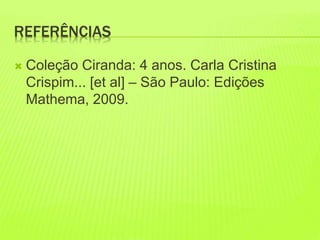 REFERÊNCIAS 
 Coleção Ciranda: 4 anos. Carla Cristina 
Crispim... [et al] – São Paulo: Edições 
Mathema, 2009. 

