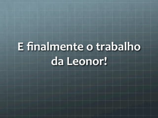E 
finalmente 
o 
trabalho 
da 
Leonor! 
 