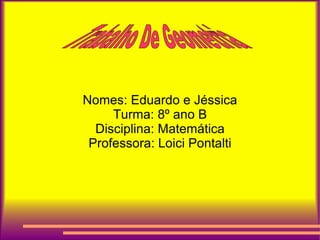 Nomes: Eduardo e Jéssica
Turma: 8º ano B
Disciplina: Matemática
Professora: Loici Pontalti
 