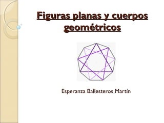 Figuras planas y cuerpos
      geométricos




     Esperanza Ballesteros Martín
 