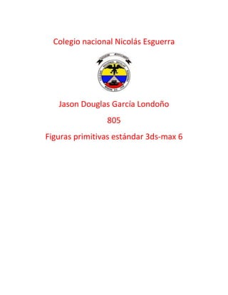 Colegio nacional Nicolás Esguerra




   Jason Douglas García Londoño
                805
Figuras primitivas estándar 3ds-max 6
 