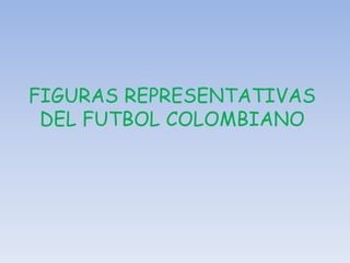 FIGURAS REPRESENTATIVAS
DEL FUTBOL COLOMBIANO
 