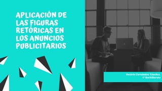 APLICACIÓN DE
LAS FIGURAS
RETÓRICAS EN
LOS ANUNCIOS
PUBLICITARIOS
Desirée Fernández Sánchez
1º Bachillerato
 