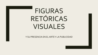 FIGURAS
RETÓRICAS
VISUALES
Y SU PRESENCIA EN EL ARTEY LA PUBLICIDAD
 