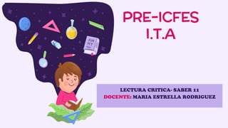 PRE-ICFES
I.T.A
LECTURA CRITICA- SABER 11
DOCENTE: MARIA ESTRELLA RODRIGUEZ
 