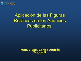 Aplicación de las Figuras
Retóricas en los Anuncios
Publicitarios.
Mag. y Esp. Carlos Andrés
Trejos G.
 