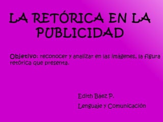 LA RETÓRICA EN LA PUBLICIDAD Objetivo : reconocer y analizar en las imágenes, la figura retórica que presenta. Edith Báez P. Lenguaje y Comunicación 