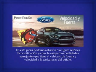 En esta pieza podemos observar la figura retórica
Personificación ya que le asignamos cualidades
semejantes que tiene el vehículo de fuerza y
velocidad a la caricaturas del búfalo.
 