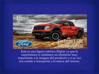 Esta es una figura retórica Elipsis ya que le
suprimimos u omitimos un elemento muy
importante a la imagen del producto y a su vez
nos remite o transporta a la marca del mismo.
 