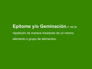 Ep ítome y/o Geminación .-   es la repetici ón de manera insistente de un mismo elemento o grupo de elementos. 