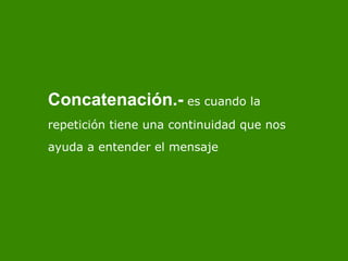 Concatenaci ón .-  es cuando la repetici ón tiene una continuidad que nos ayuda a entender el mensaje 