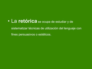 La  retórica  se ocupa de estudiar y de sistematizar t écnicas de utilización del lenguaje con fines persuasivos o estéticos.  