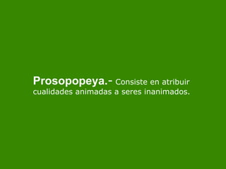 Prosopopeya. -  Consiste en atribuir cualidades animadas a seres inanimados. 