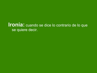 Iron ía :  cuando se dice lo contrario de lo que se quiere decir. 