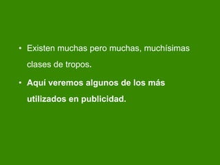 Existen muchas pero muchas, much ísimas clases de tropos . Aqu í veremos algunos de los más utilizados en publicidad.   