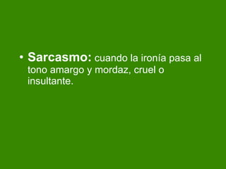 Sarcasmo:  cuando la iron ía pasa al tono amargo y mordaz, cruel o insultante. 