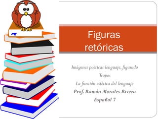 Figuras
       retóricas
Imágenes poéticas lenguaje, figurado
              Tropos
  La función estética del lenguaje
 Prof. Ramón Morales Rivera
           Español 7
 