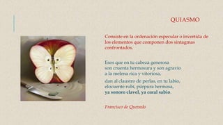 QUIASMO
Consiste en la ordenación especular o invertida de
los elementos que componen dos sintagmas
confrontados.
Esos que...