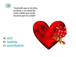 a) símil
b) hipérbole
c) personificación
18
“murmullo que en el alma
se eleva y va creciendo
como volcán que sordo
anuncia que va a arder"
 