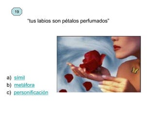 a) símil
b) metáfora
c) personificación
19
“tus labios son pétalos perfumados”
 