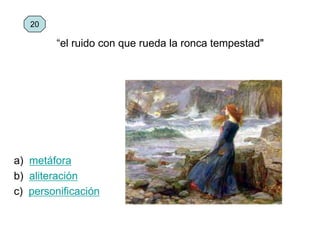 a) metáfora
b) aliteración
c) personificación
20
“el ruido con que rueda la ronca tempestad"
 