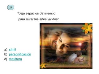 a) símil
b) personificación
c) metáfora
21
“deja espacios de silencio
para mirar los años vividos”
 