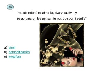 a) símil
b) personificación
c) metáfora
23
“me abandonó mi alma fugitiva y cautiva, y
se abrumaron los pensamientos que por ti sentía”
 
