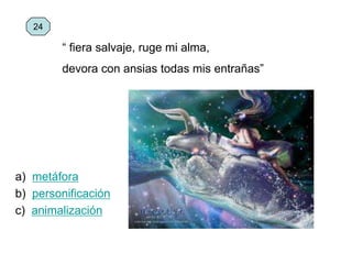 a) metáfora
b) personificación
c) animalización
24
“ fiera salvaje, ruge mi alma,
devora con ansias todas mis entrañas”
 