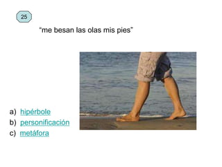 a) hipérbole
b) personificación
c) metáfora
25
“me besan las olas mis pies”
 