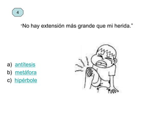 “No hay extensión más grande que mi herida.”
a) antítesis
b) metáfora
c) hipérbole
4
 