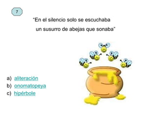 a) aliteración
b) onomatopeya
c) hipérbole
7
“En el silencio solo se escuchaba
un susurro de abejas que sonaba”
 