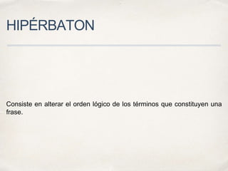 HIPÉRBATON
Consiste en alterar el orden lógico de los términos que constituyen una
frase.
 