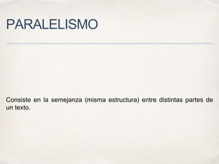 PARALELISMO
Consiste en la semejanza (misma estructura) entre distintas partes de
un texto.
 