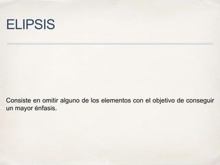 ELIPSIS
Consiste en omitir alguno de los elementos con el objetivo de conseguir
un mayor énfasis.
 
