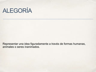 ALEGORÍA
Representar una idea figuradamente a través de formas humanas,
animales o seres inanimados.
 