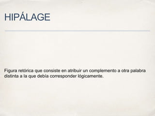 HIPÁLAGE
Figura retórica que consiste en atribuir un complemento a otra palabra
distinta a la que debía corresponder lógicamente.
 