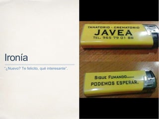 Ironía
“¿Nuevo? Te felicito, qué interesante”.
 