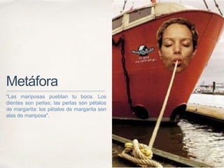 Metáfora
"Las mariposas pueblan tu boca. Los
dientes son perlas; las perlas son pétalos
de margarita: los pétalos de margarita son
alas de mariposa".
 