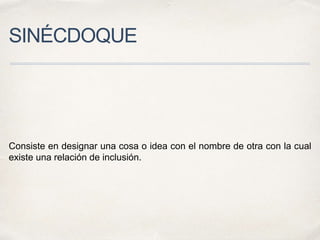 SINÉCDOQUE
Consiste en designar una cosa o idea con el nombre de otra con la cual
existe una relación de inclusión.
 