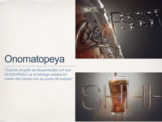Onomatopeya
“Cuando el gallo se desperezaba con sus
QUIQUIRIQUÍ ya el labriego estaba en
medio del campo con su yunta de bueyes”.
 