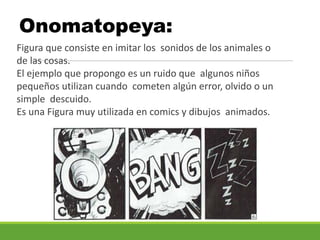 Onomatopeya:
Figura que consiste en imitar los sonidos de los animales o
de las cosas.
El ejemplo que propongo es un ruido que algunos niños
pequeños utilizan cuando cometen algún error, olvido o un
simple descuido.
Es una Figura muy utilizada en comics y dibujos animados.
 