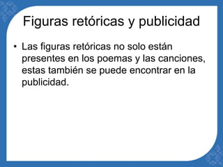 Figuras retóricas y publicidad 
• Las figuras retóricas no solo están 
presentes en los poemas y las canciones, 
estas también se puede encontrar en la 
publicidad. 
 