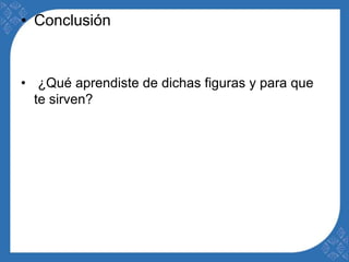 • Conclusión 
• ¿Qué aprendiste de dichas figuras y para que 
te sirven? 
