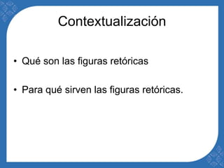 Contextualización 
• Qué son las figuras retóricas 
• Para qué sirven las figuras retóricas. 
 