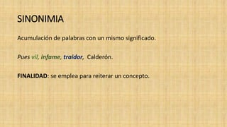 SINONIMIA
Acumulación de palabras con un mismo significado.
Pues vil, infame, traidor, Calderón.
FINALIDAD: se emplea para reiterar un concepto.
 