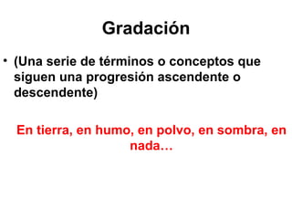 Gradación (Una serie de términos o conceptos que siguen una progresión ascendente o descendente) En tierra, en humo, en polvo, en sombra, en nada… 