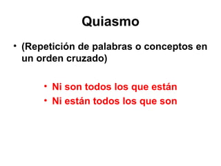 Quiasmo (Repetición de palabras o conceptos en un orden cruzado) Ni son todos los que están Ni están todos los que son 