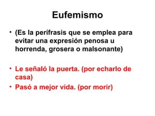 Eufemismo (Es la perífrasis que se emplea para evitar una expresión penosa u horrenda, grosera o malsonante) Le señaló la puerta. (por echarlo de casa) Pasó a mejor vida. (por morir) 